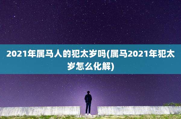 2021年属马人的犯太岁吗(属马2021年犯太岁怎么化解)
