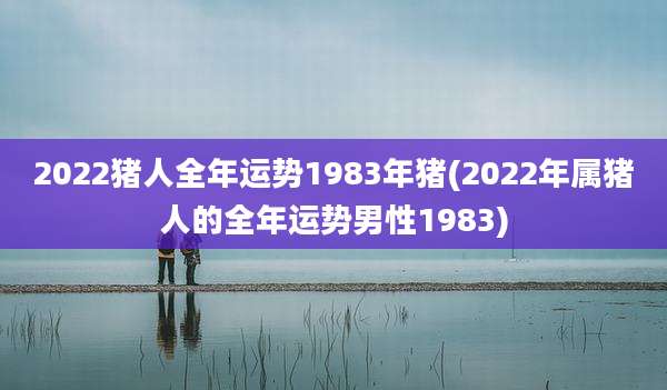 2022猪人全年运势1983年猪(2022年属猪人的全年运势男性1983)