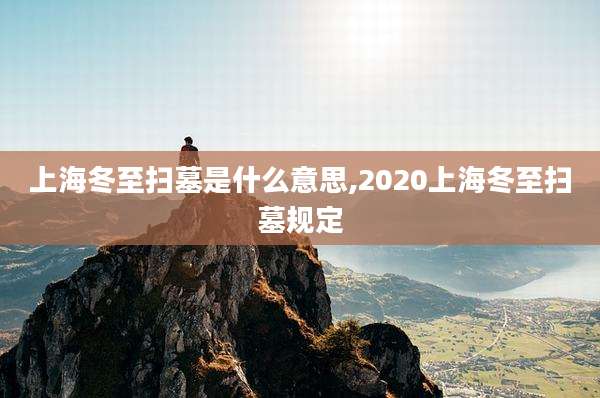 上海冬至扫墓是什么意思,2020上海冬至扫墓规定