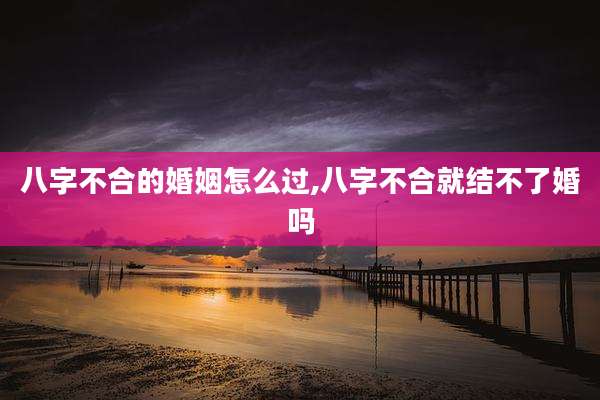 八字不合的婚姻怎么过,八字不合就结不了婚吗