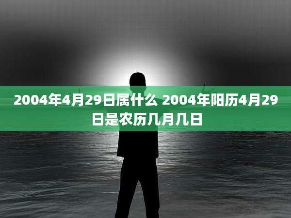 2004年4月29日属什么 2004年阳历4月29日是农历几月几日