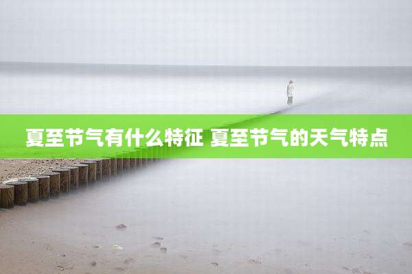 夏至节气有什么特征 夏至节气的天气特点