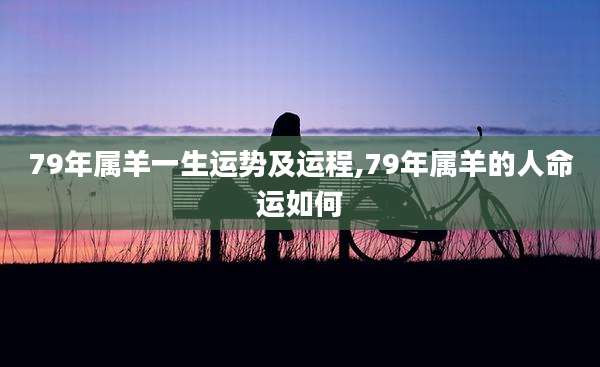 79年属羊一生运势及运程,79年属羊的人命运如何