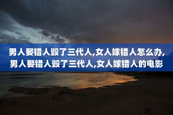 男人娶错人毁了三代人,女人嫁错人怎么办,男人娶错人毁了三代人,女人嫁错人的电影
