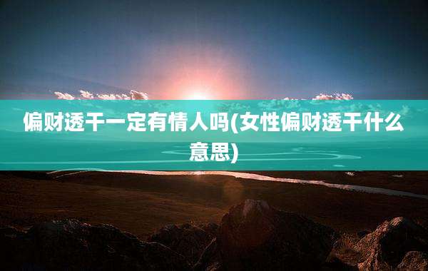 偏财透干一定有情人吗(女性偏财透干什么意思)