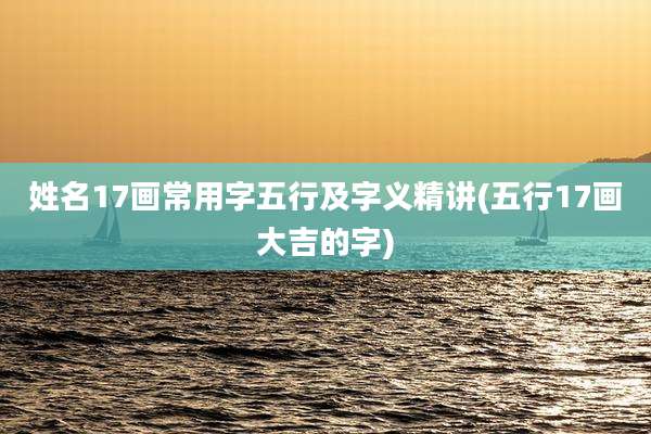 姓名17画常用字五行及字义精讲(五行17画大吉的字)
