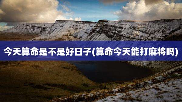 今天算命是不是好日子(算命今天能打麻将吗)