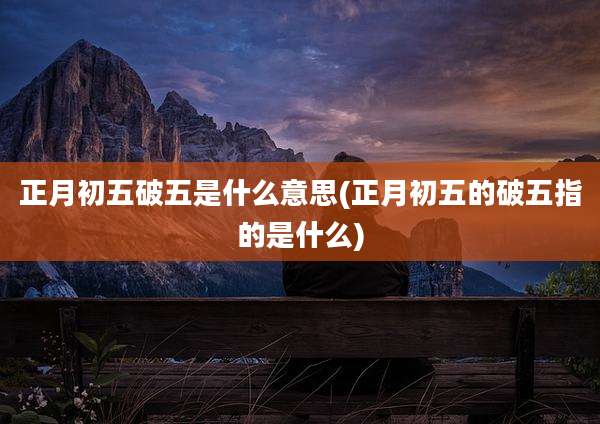 正月初五破五是什么意思(正月初五的破五指的是什么)