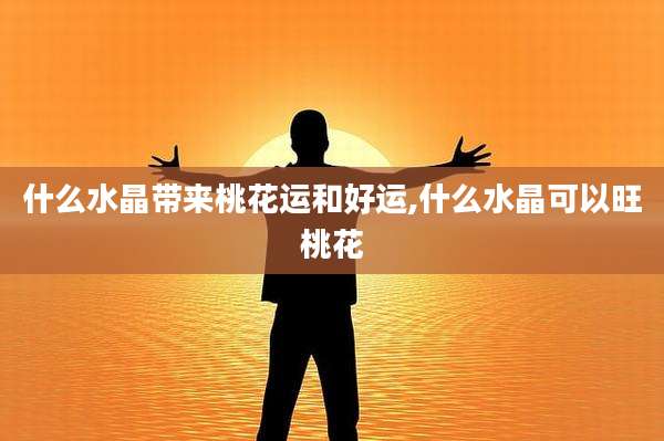 什么水晶带来桃花运和好运,什么水晶可以旺桃花