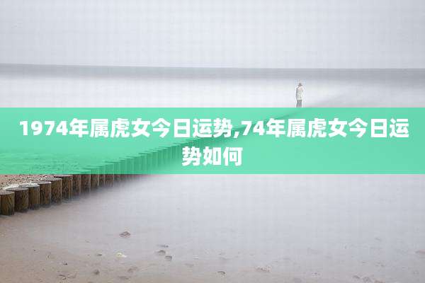 1974年属虎女今日运势,74年属虎女今日运势如何