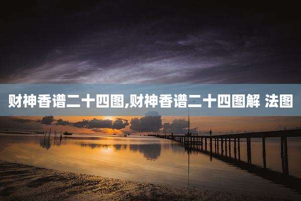 财神香谱二十四图,财神香谱二十四图解 法图