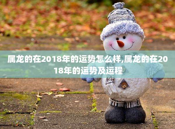 属龙的在2018年的运势怎么样,属龙的在2018年的运势及运程