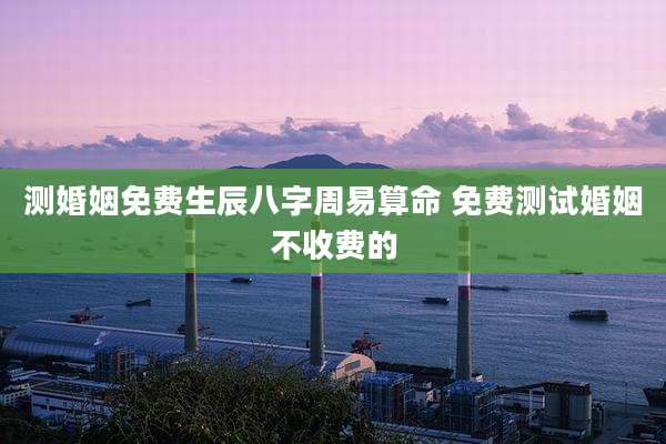 测婚姻免费生辰八字周易算命 免费测试婚姻不收费的