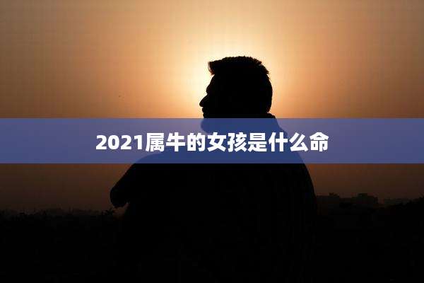 2021属牛的女孩是什么命