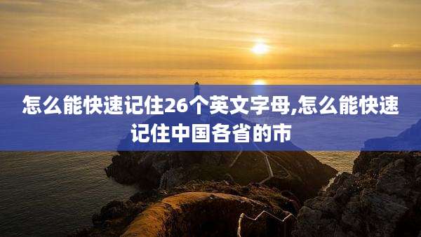 怎么能快速记住26个英文字母,怎么能快速记住中国各省的市