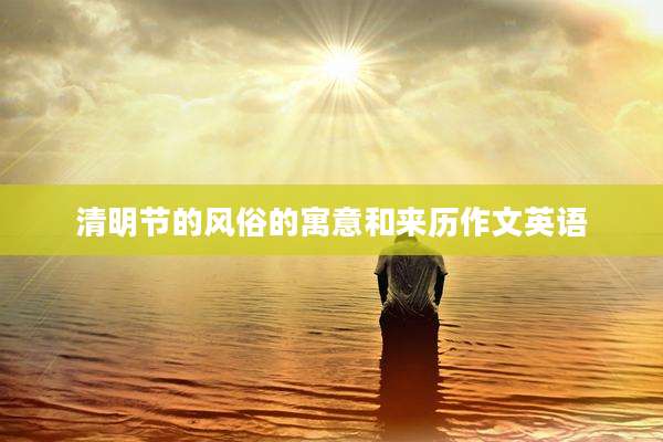 清明节的风俗的寓意和来历作文英语