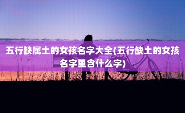 五行缺属土的女孩名字大全(五行缺土的女孩名字里含什么字)