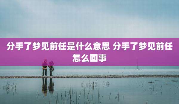 分手了梦见前任是什么意思 分手了梦见前任怎么回事