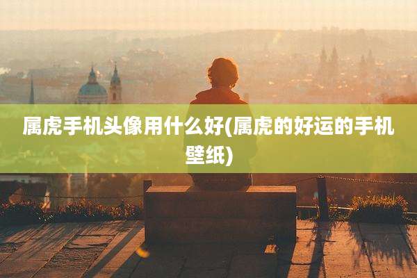 属虎手机头像用什么好(属虎的好运的手机壁纸)