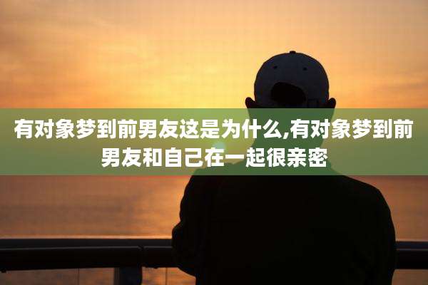 有对象梦到前男友这是为什么,有对象梦到前男友和自己在一起很亲密