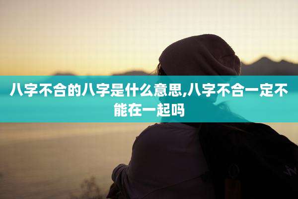 八字不合的八字是什么意思,八字不合一定不能在一起吗