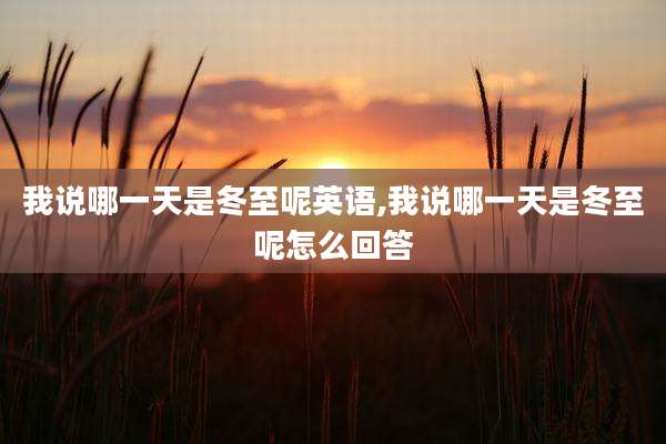 我说哪一天是冬至呢英语,我说哪一天是冬至呢怎么回答