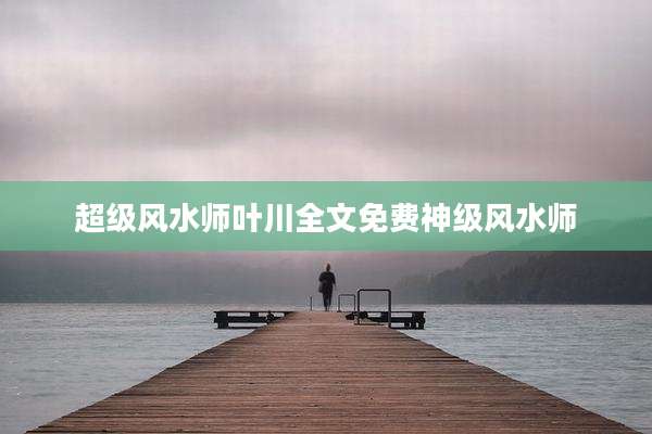 超级风水师叶川全文免费神级风水师