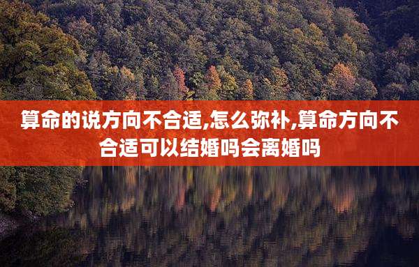 算命的说方向不合适,怎么弥补,算命方向不合适可以结婚吗会离婚吗