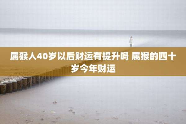 属猴人40岁以后财运有提升吗 属猴的四十岁今年财运