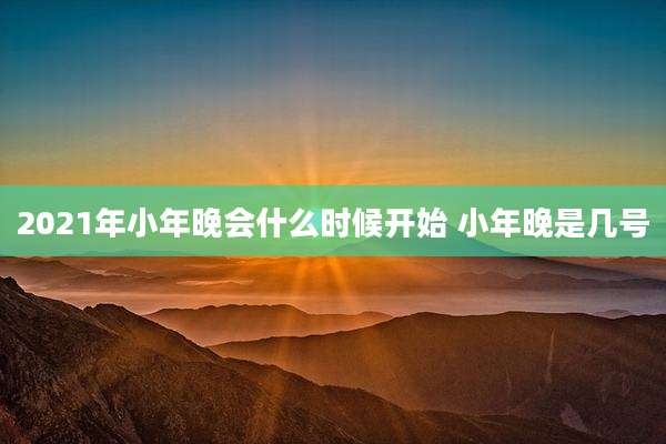 2021年小年晚会什么时候开始 小年晚是几号