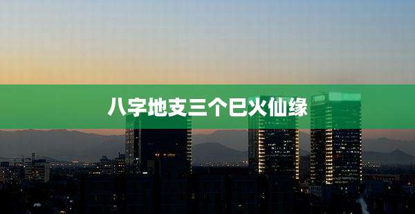 八字地支三个巳火仙缘