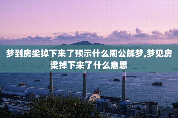 梦到房梁掉下来了预示什么周公解梦,梦见房梁掉下来了什么意思