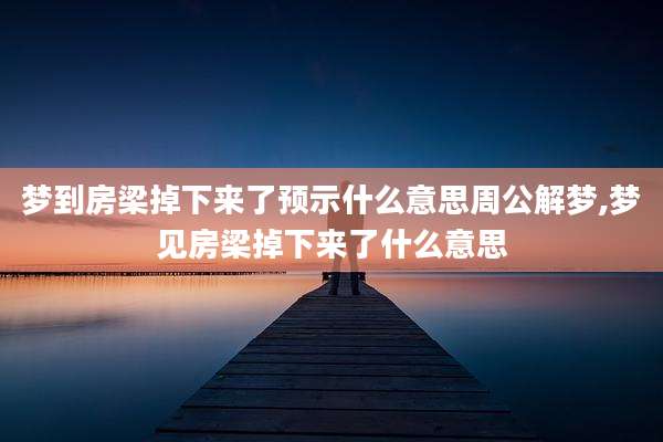 梦到房梁掉下来了预示什么意思周公解梦,梦见房梁掉下来了什么意思