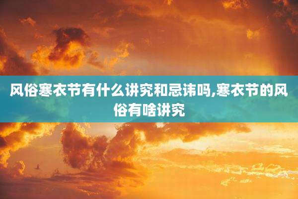 风俗寒衣节有什么讲究和忌讳吗,寒衣节的风俗有啥讲究