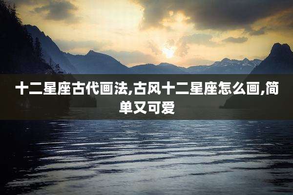 十二星座古代画法,古风十二星座怎么画,简单又可爱