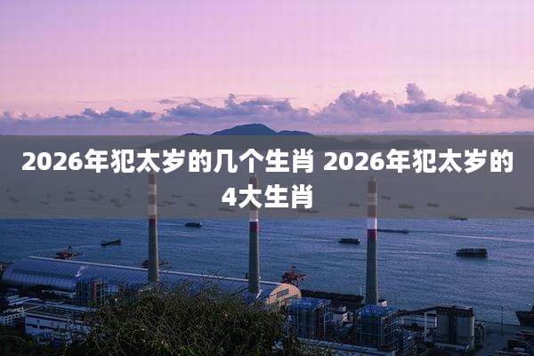 2026年犯太岁的几个生肖 2026年犯太岁的4大生肖