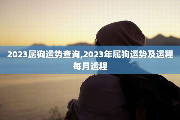 2023属狗运势查询,2023年属狗运势及运程每月运程