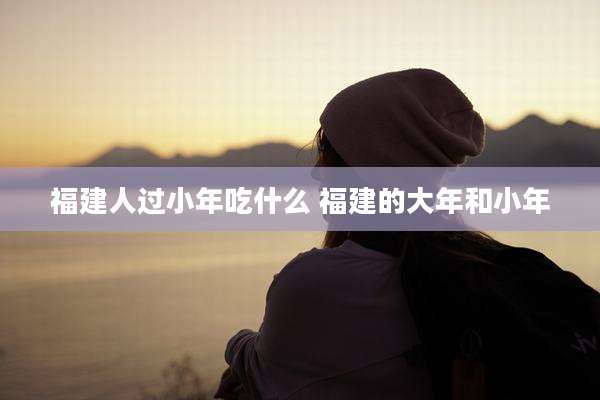 福建人过小年吃什么 福建的大年和小年