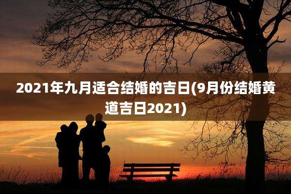 2021年九月适合结婚的吉日(9月份结婚黄道吉日2021)