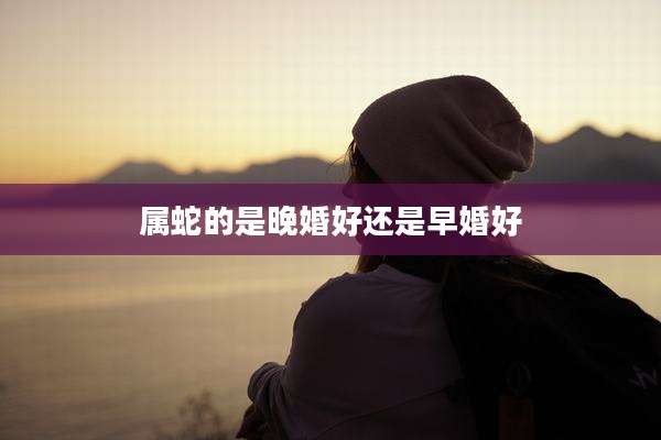 属蛇的是晚婚好还是早婚好