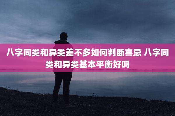 八字同类和异类差不多如何判断喜忌 八字同类和异类基本平衡好吗