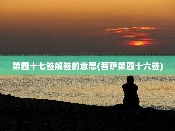 第四十七签解签的意思(菩萨第四十六签)