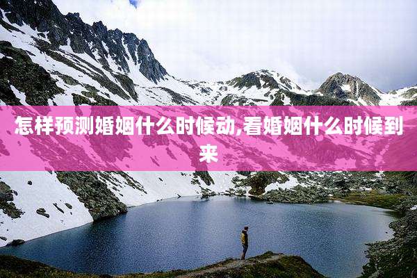 怎样预测婚姻什么时候动,看婚姻什么时候到来