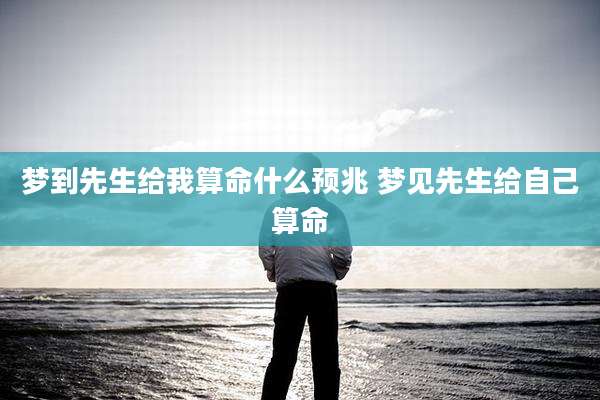 梦到先生给我算命什么预兆 梦见先生给自己算命