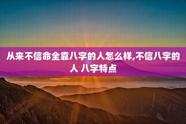 从来不信命全靠八字的人怎么样,不信八字的人 八字特点
