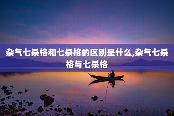 杂气七杀格和七杀格的区别是什么,杂气七杀格与七杀格