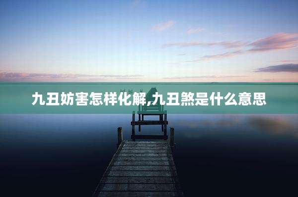 九丑妨害怎样化解,九丑煞是什么意思