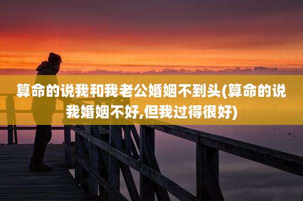 算命的说我和我老公婚姻不到头(算命的说我婚姻不好,但我过得很好)