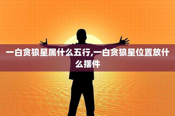 一白贪狼星属什么五行,一白贪狼星位置放什么摆件