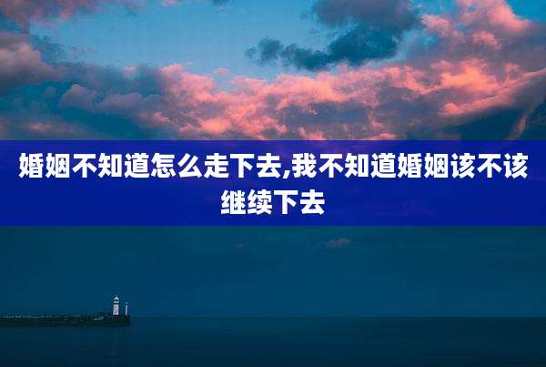 婚姻不知道怎么走下去,我不知道婚姻该不该继续下去